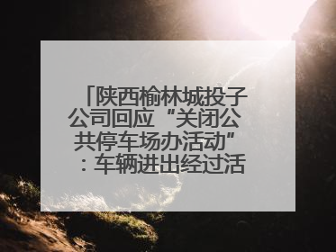 陕西榆林城投子公司回应“关闭公共停车场办活动”：车辆进出经过活动现场，为安全临时关闭