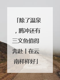 除了温泉，腾冲还有三文鱼值得奔赴丨在云南样样好