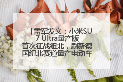 雷军发文：小米SU7 Ultra量产版首次征战纽北，刷新德国纽北赛道量产电动车圈速纪录，成为纽北史上最速量产电动车