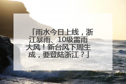 雨水今日上线，浙江暴雨、10级雷雨大风！新台风下周生成，要登陆浙江？