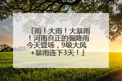 雨！大雨！大暴雨！河南真正的强降雨今天登场，9级大风+暴雨连下3天！