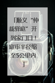 顺义“仲裁驿庭”开到家门口！庭审半径缩至5公里内