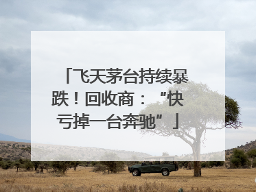 飞天茅台持续暴跌！回收商：“快亏掉一台奔驰”