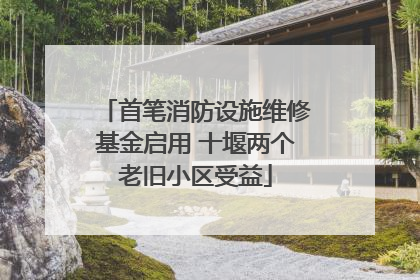 首笔消防设施维修基金启用 十堰两个老旧小区受益