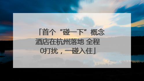 首个“碰一下”概念酒店在杭州落地 全程0打扰，一碰入住