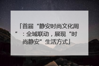 首届“静安时尚文化周”：全域联动，展现“时尚静安”生活方式