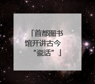 首都图书馆开讲古今“瓷话”