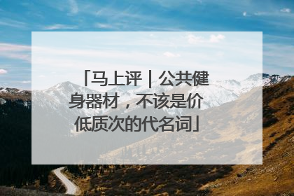 马上评｜公共健身器材，不该是价低质次的代名词