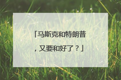 马斯克和特朗普，又要和好了？