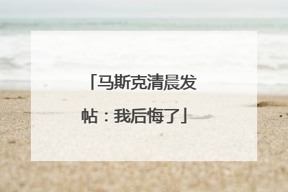马斯克清晨发帖：我后悔了