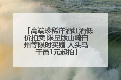 高端珍稀洋酒红酒低价拍卖 限量版山崎白州等限时买赠 人头马干邑1元起拍