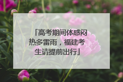 高考期间体感闷热多雷雨，福建考生请提前出行