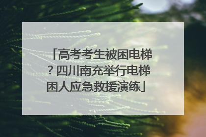 高考考生被困电梯？四川南充举行电梯困人应急救援演练