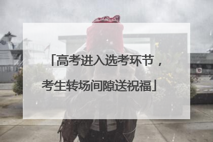 高考进入选考环节，考生转场间隙送祝福