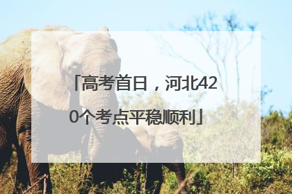 高考首日，河北420个考点平稳顺利