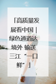 高质量发展看中国｜绿色通道达境外 输送三江“一口鲜”