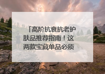 高阶抗衰抗老护肤品推荐指南！这两款宝藏单品必须纳入清单