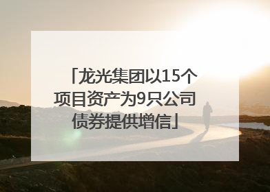 龙光集团以15个项目资产为9只公司债券提供增信