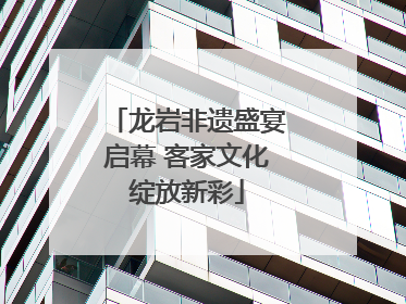 龙岩非遗盛宴启幕 客家文化绽放新彩