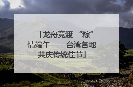 龙舟竞渡 “粽”情端午——台湾各地共庆传统佳节