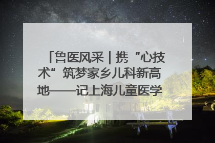 鲁医风采｜携“心技术”筑梦家乡儿科新高地——记上海儿童医学中心临沂医院执行院长、副主任医师孙琦