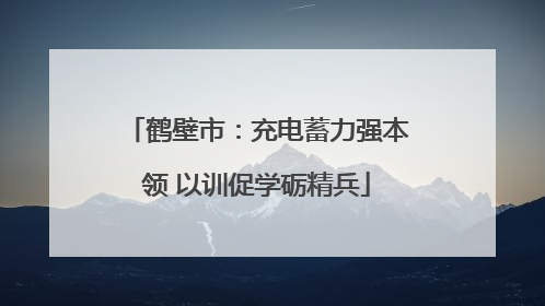鹤壁市：充电蓄力强本领 以训促学砺精兵