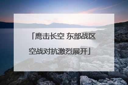 鹰击长空 东部战区空战对抗激烈展开