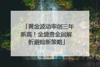 黄金波动率创三年新高！金盛贵金属解析避险新策略