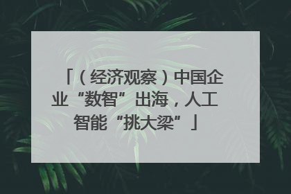 （经济观察）中国企业“数智”出海，人工智能“挑大梁”
