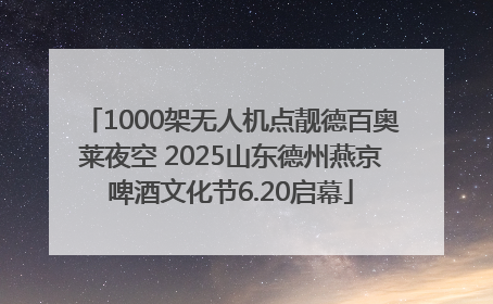 1000架无人机点靓德百奥莱夜空 2025山东德州燕京啤酒文化节6.20启幕