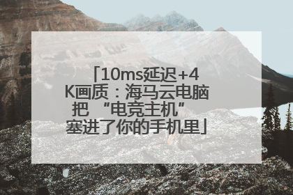 10ms延迟+4K画质：海马云电脑把 “电竞主机” 塞进了你的手机里