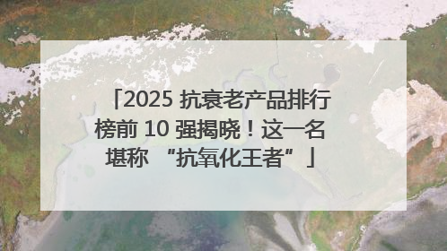 2025 抗衰老产品排行榜前 10 强揭晓！这一名堪称 “抗氧化王者”