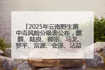 2025年云南野生菌中毒风险分级表公布，麒麟、陆良、师宗、马龙、罗平、富源、会泽、沾益、宣威中风险！
