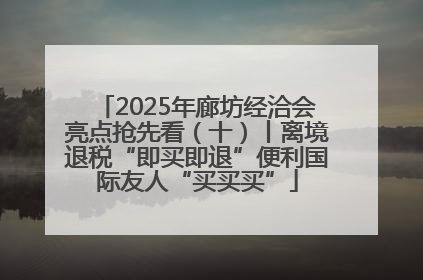 2025年廊坊经洽会亮点抢先看（十）丨离境退税“即买即退”便利国际友人“买买买”