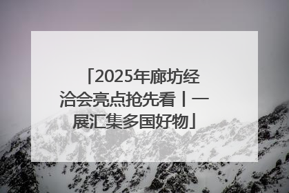 2025年廊坊经洽会亮点抢先看丨一展汇集多国好物