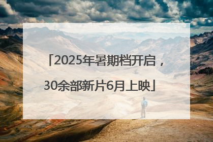 2025年暑期档开启，30余部新片6月上映