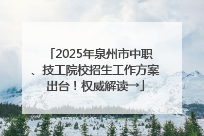 2025年泉州市中职、技工院校招生工作方案出台！权威解读→