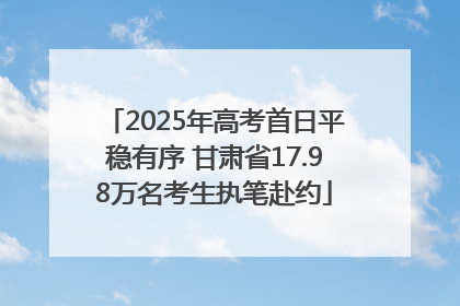 2025年高考首日平稳有序 甘肃省17.98万名考生执笔赴约