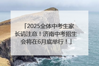 2025全体中考生家长请注意！济南中考招生会将在6月底举行！