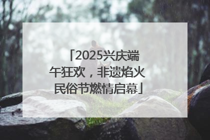 2025兴庆端午狂欢，非遗焰火民俗节燃情启幕