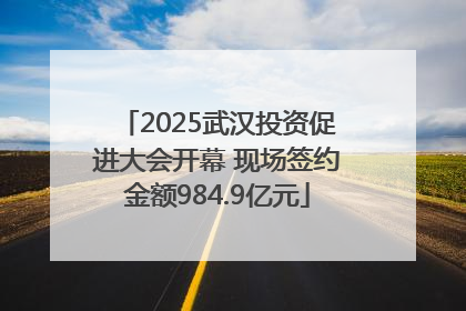 2025武汉投资促进大会开幕 现场签约金额984.9亿元