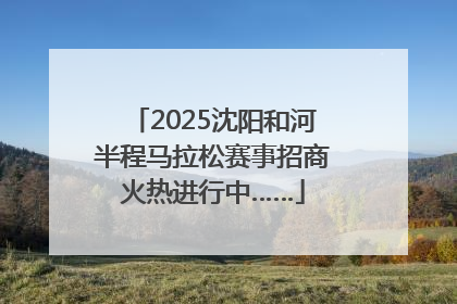 2025沈阳和河半程马拉松赛事招商火热进行中……