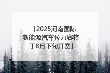 2025河南国际新能源汽车拉力赛将于8月下旬开赛
