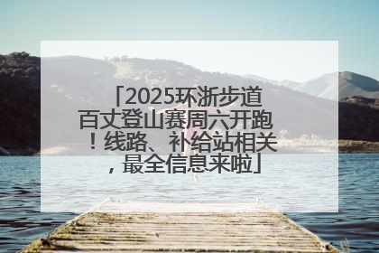 2025环浙步道百丈登山赛周六开跑！线路、补给站相关，最全信息来啦