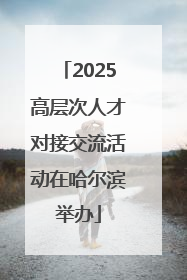 2025高层次人才对接交流活动在哈尔滨举办