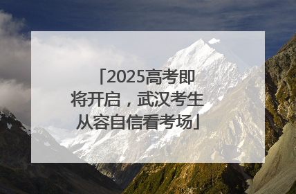 2025高考即将开启，武汉考生从容自信看考场