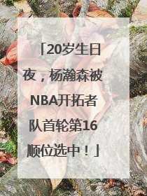 20岁生日夜，杨瀚森被NBA开拓者队首轮第16顺位选中！