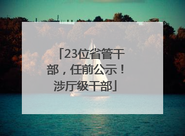 23位省管干部，任前公示！涉厅级干部