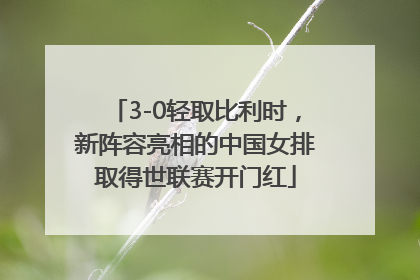 3-0轻取比利时，新阵容亮相的中国女排取得世联赛开门红