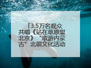 3.5万名观众共唱《站在草原望北京》“歌游内蒙古”北疆文化活动季启动